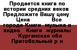 Продается книга по истории средних веков. Предложите Вашу цену! › Цена ­ 5 000 - Все города Книги, музыка и видео » Книги, журналы   . Курганская обл.,Притобольный р-н